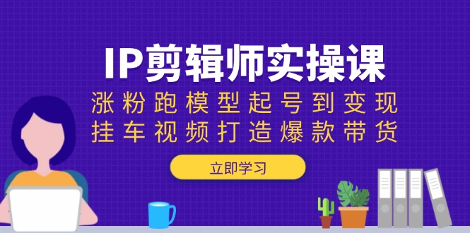 IP剪辑师实操课：涨粉跑模型起号到变现，挂车视频打造爆款带货-项目创薪