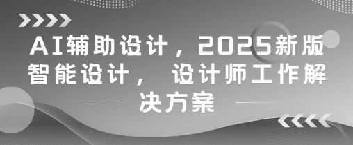 AI辅助设计，2025新版智能设计， 设计师工作解决方案-项目创薪