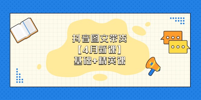 抖音图文带货【4月新课】基础+精英课：0基础小白必学 掌握各赛道带货技巧-项目创薪