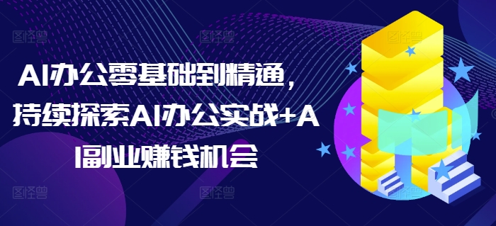 AI办公零基础到精通，持续探索AI办公实战+AI副业赚钱机会-项目创薪