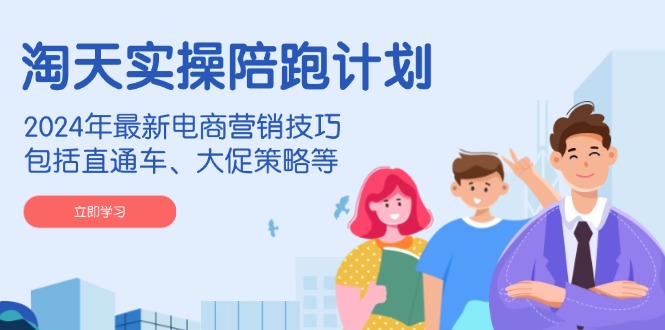 淘天实操陪跑计划，2024年最新电商营销技巧，包括直通车、大促策略等-项目创薪