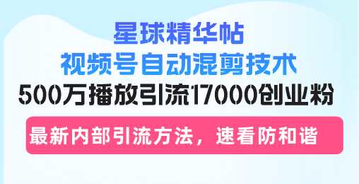 星球精华帖视频号自动混剪技术，500万播放引流17000创业粉，最新内部引…-项目创薪