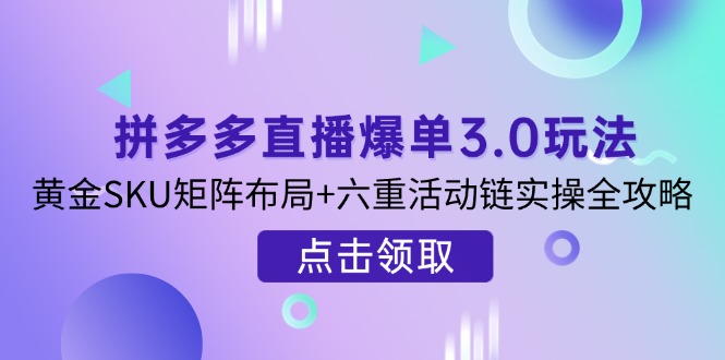 拼多多直播爆单3.0玩法解析，黄金SKU矩阵布局+六重活动链实操全攻略-项目创薪