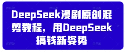 DeepSeek漫剧原创混剪教程，用DeepSeek搞钱新姿势-项目创薪
