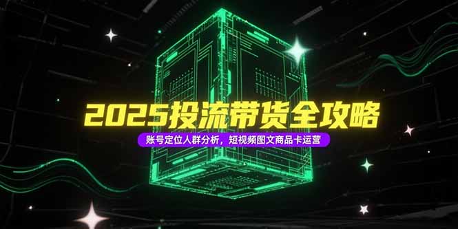 2025投流带货全攻略，账号定位人群分析，短视频图文商品卡运营-项目创薪