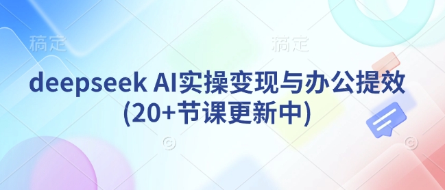 deepseek AI实操变现与办公提效(20+节课更新中)-项目创薪