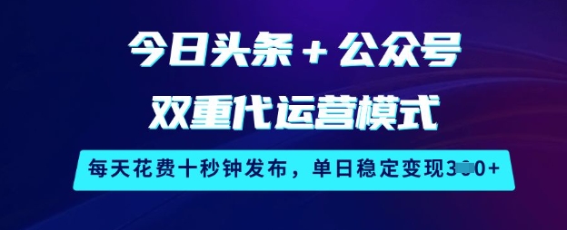 今日头条+公众号双重代运营模式，每天花费十秒钟发布，单日稳定变现3张【揭秘】-项目创薪