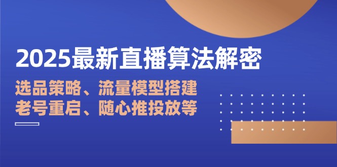 2025最新直播算法解密：选品策略、流量模型搭建、老号重启、随心推投放等-项目创薪