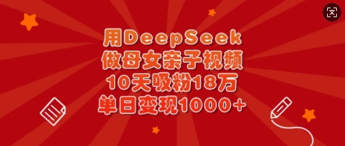 用DeepSeek做母女亲子视频，10天吸粉18万，单日变现多张-项目创薪