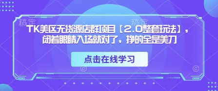 TK美区无货源店群项目【2.0整套玩法】，闭着眼睛入场就对了，挣的全是美刀-项目创薪