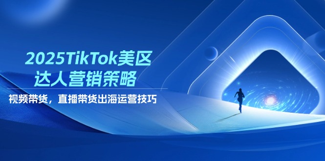 2025TikTok美区达人营销策略，视频带货，直播带货，出海运营技巧-项目创薪