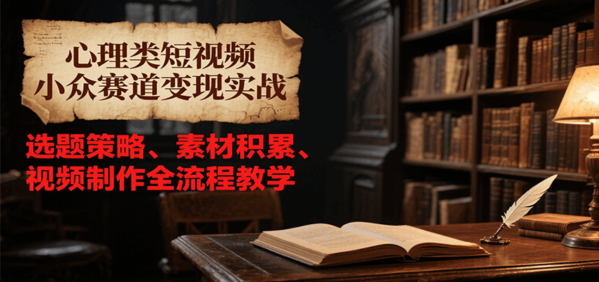 心理类短视频小众赛道变现实战，选题策略、素材积累、视频制作全流程教学-项目创薪