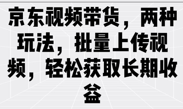 京东视频带货，两种玩法，批量上传视频，轻松获取长期收益-项目创薪