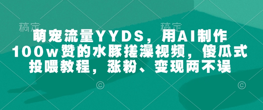 萌宠流量YYDS，用AI制作100w赞的水豚搓澡视频，傻瓜式投喂教程，涨粉、变现两不误-项目创薪