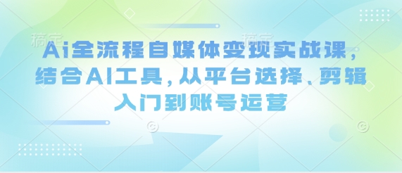 Ai全流程自媒体变现实战课，结合AI工具，从平台选择、剪辑入门到账号运营-项目创薪