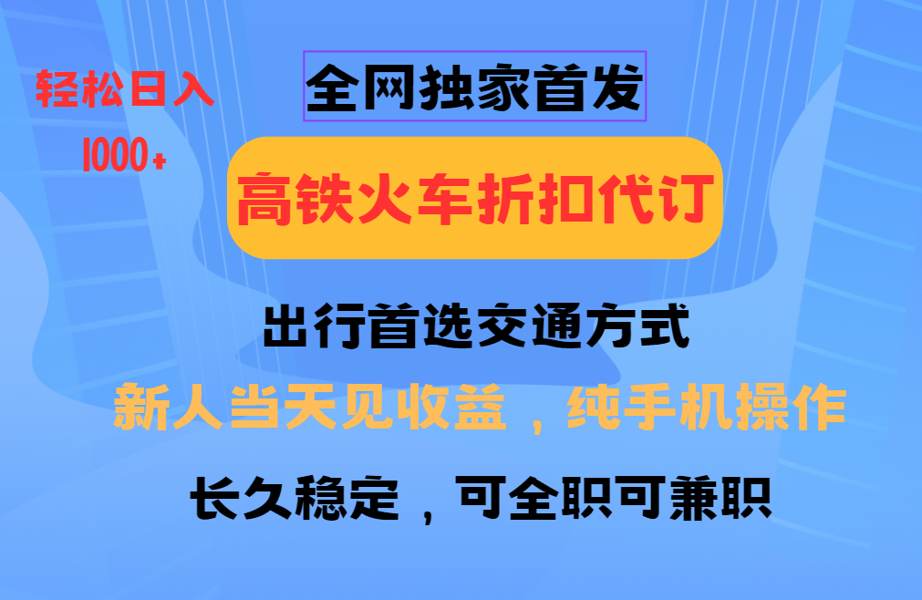 全网独家首发 全国高铁火车折扣代订 新手当日变现 纯手机操作 日入1000+-项目创薪
