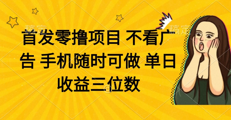 零撸项目 不看广告 手机随时可做 单日收益三位数-项目创薪