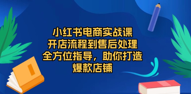 小红书电商实战课，开店流程到售后处理，全方位指导，助你打造爆款店铺-项目创薪