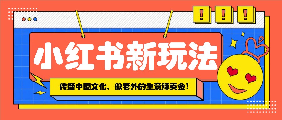 小红书流量新玩法，传播中国传统文化的同时，做老外的生意赚美金！-项目创薪