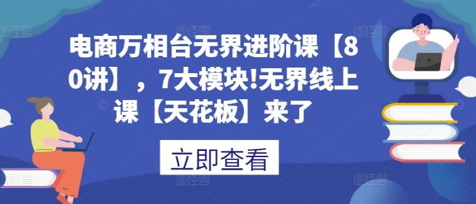 电商万相台无界进阶课【80讲】，7大模块!无界线上课【天花板】来了-项目创薪