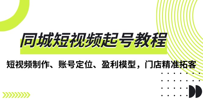 同城短视频起号教程，短视频制作、账号定位、盈利模型，门店精准拓客-项目创薪