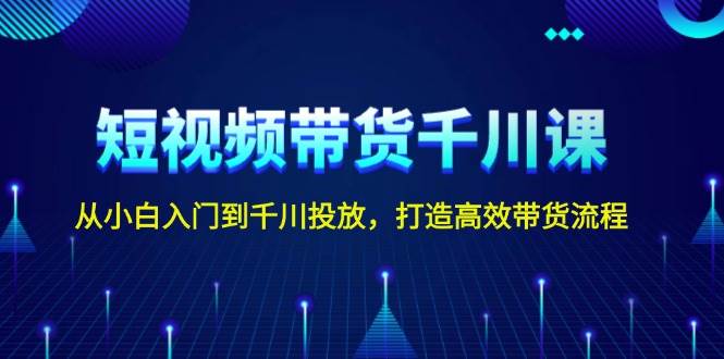 短视频带货千川课，从小白入门到千川投放，打造高效带货流程-项目创薪