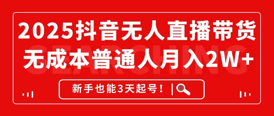 2025抖音无人直播带货，无成本月入2W+，新手也能3天起号！-项目创薪