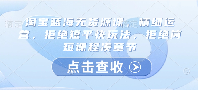 淘宝蓝海无货源课，精细运营，拒绝短平快玩法，拒绝简短课程凑章节-项目创薪