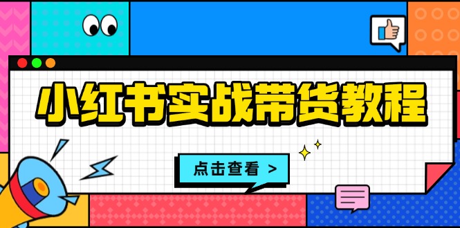 小红书实战带货教程：从开店到选品、笔记制作、发货、售后等全方位指导-项目创薪