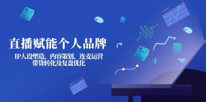 直播赋能个人品牌：IP人设塑造、内容策划、连麦运营、带货转化及复盘优化-项目创薪