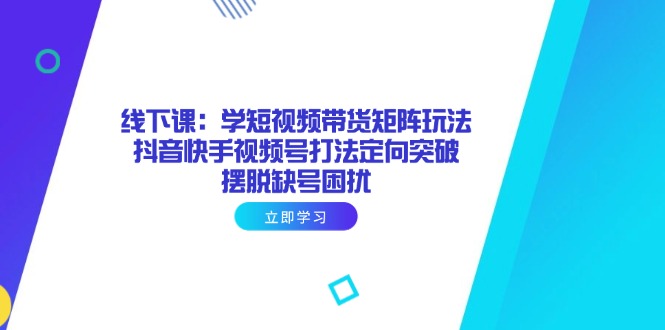 线下课：学短视频带货矩阵玩法 抖音快手视频号打法定向突破，摆脱缺号困扰-项目创薪