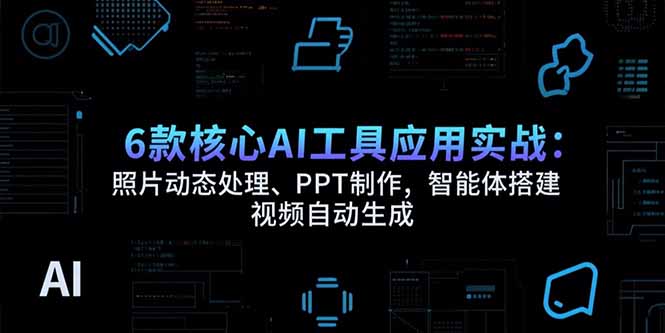 6款核心AI工具应用实战：照片动态处理、PPT制作，智能体搭建 视频自动生成-项目创薪