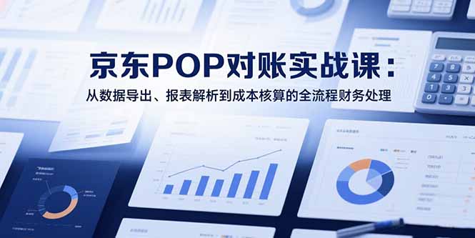2025京东POP对账实战课：从数据导出、报表解析到成本核算的全流程财务处理-项目创薪