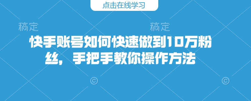 快手账号如何快速做到10万粉丝，手把手教你操作方法-项目创薪