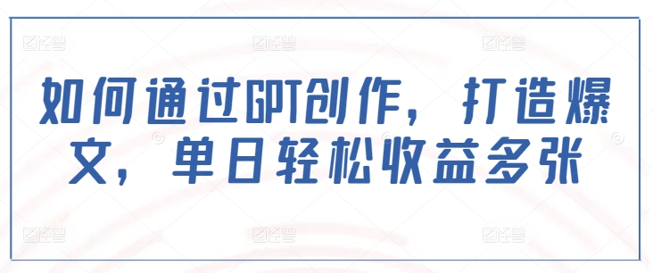 如何通过GPT创作，打造爆文，单日轻松收益多张-项目创薪