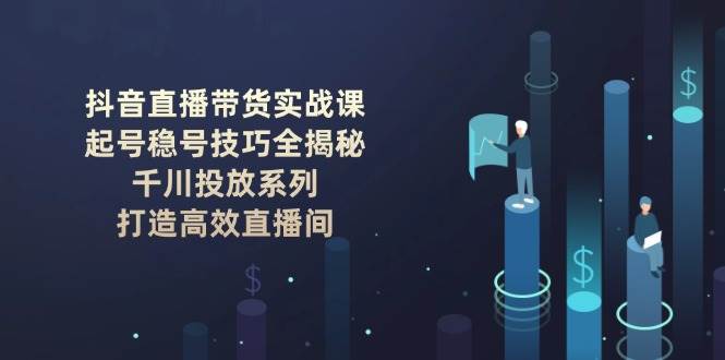 抖音直播带货实战课：起号稳号技巧全揭秘, 千川投放系列, 打造高效直播间-项目创薪