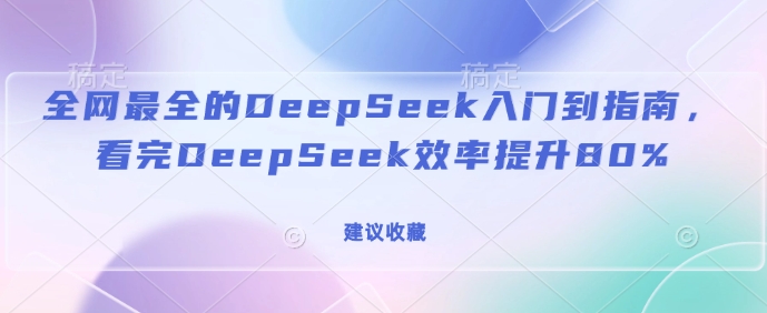 全网最全的DeepSeek入门到指南，看完DeepSeek效率提升80%(建议收藏)-项目创薪