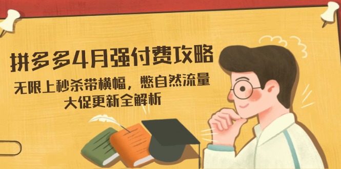 拼多多4月强付费攻略，无限上秒杀带横幅，憋自然流量，大促更新全解析-项目创薪