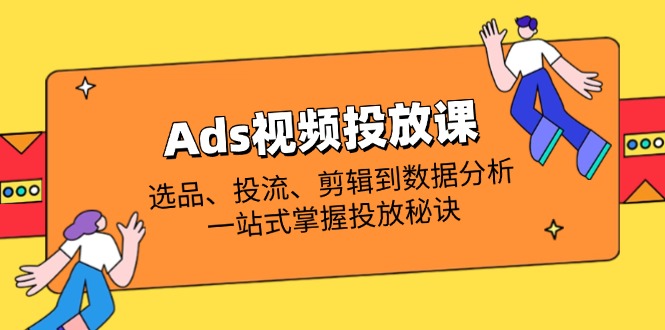 Ads视频投放课全解析：选品、投流、剪辑到数据分析，一站式掌握投放秘诀-项目创薪