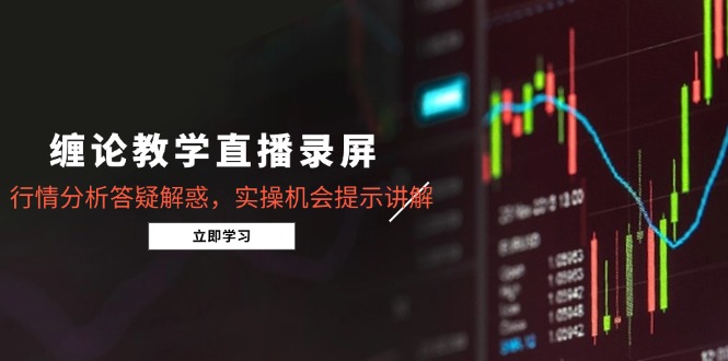 缠论教学直播录屏，行情分析答疑解惑，实操机会提示讲解(5月-项目创薪