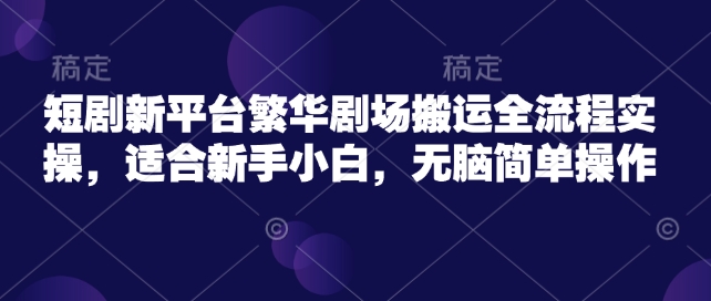 短剧新平台繁华剧场搬运全流程实操，适合新手小白，无脑简单操作-项目创薪