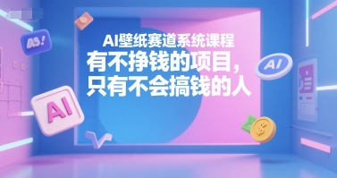AI壁纸赛道系统课程，有不挣钱的项目，只有不会搞钱的人-项目创薪