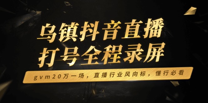 乌镇抖音直播打号全程录屏，gvm20万一场，直播行业风向标，懂行必看-项目创薪