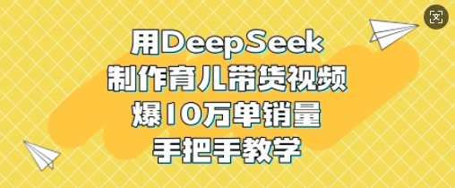 用DeepSeek制作育儿带货视频，爆10W单销量，手把手教学-项目创薪