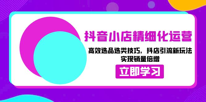 抖音小店精细化运营：高效选品选类技巧，抖店引流新玩法，实现销量倍增-项目创薪