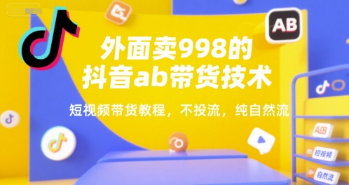 外面卖998的抖音ab带货技术，短视频带货教程，不投流，纯自然流-项目创薪