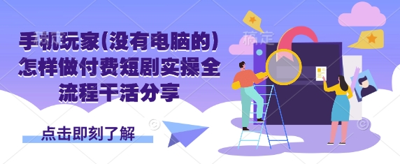 手机玩家(没有电脑的)怎样做付费短剧实操全流程干活分享-项目创薪