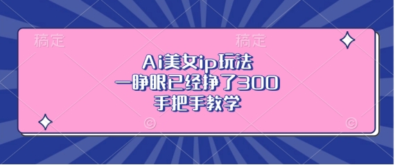 Ai美女ip玩法，一睁眼已经挣了3张，手把手教学【揭秘】-项目创薪