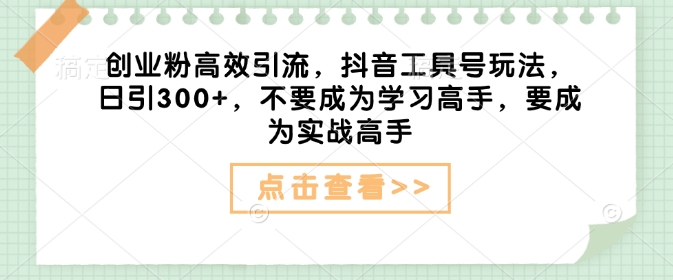 创业粉高效引流，抖音工具号玩法，日引300+，不要成为学习高手，要成为实战高手-项目创薪