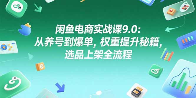 闲鱼电商实战课9.0：从养号到爆单，权重提升秘籍，选品上架全流程-项目创薪